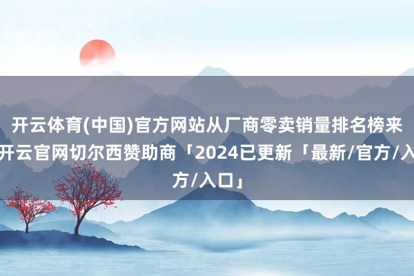 开云体育(中国)官方网站　　从厂商零卖销量排名榜来看-开云官网切尔西赞助商「2024已更新「最新/官方/入口」