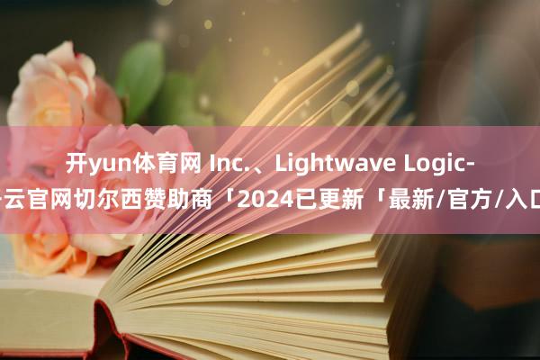 开yun体育网 Inc.、Lightwave Logic-开云官网切尔西赞助商「2024已更新「最新/官方/入口」