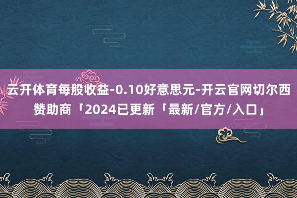 云开体育每股收益-0.10好意思元-开云官网切尔西赞助商「2024已更新「最新/官方/入口」