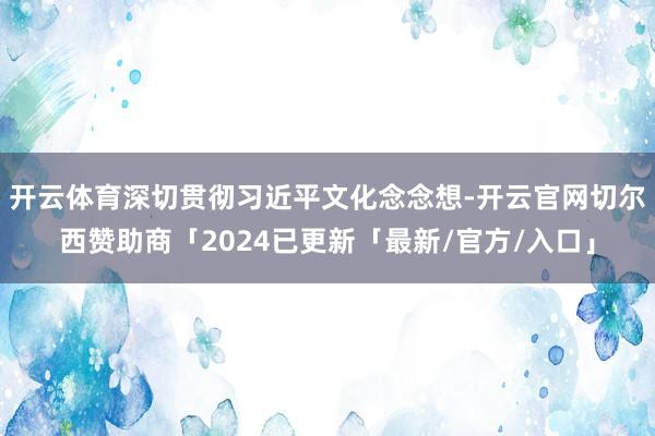 开云体育深切贯彻习近平文化念念想-开云官网切尔西赞助商「2024已更新「最新/官方/入口」