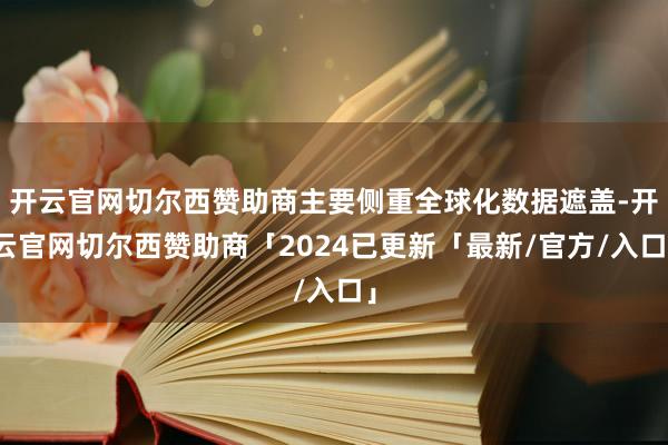 开云官网切尔西赞助商主要侧重全球化数据遮盖-开云官网切尔西赞助商「2024已更新「最新/官方/入口」