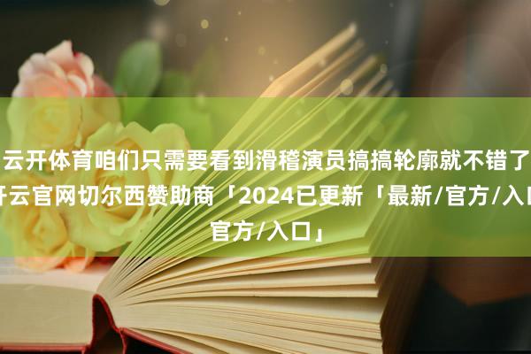 云开体育咱们只需要看到滑稽演员搞搞轮廓就不错了-开云官网切尔西赞助商「2024已更新「最新/官方/入口」