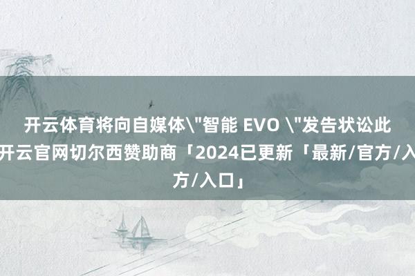 开云体育将向自媒体＂智能 EVO ＂发告状讼此前-开云官网切尔西赞助商「2024已更新「最新/官方/入口」