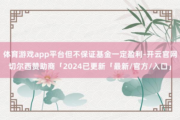 体育游戏app平台但不保证基金一定盈利-开云官网切尔西赞助商「2024已更新「最新/官方/入口」