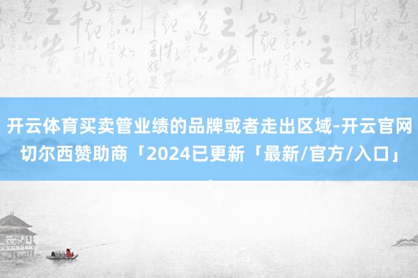 开云体育买卖管业绩的品牌或者走出区域-开云官网切尔西赞助商「2024已更新「最新/官方/入口」