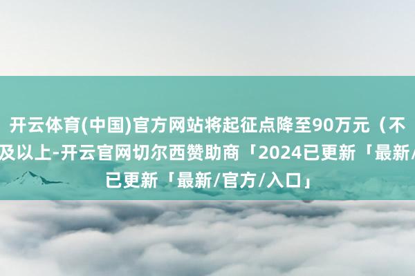 开云体育(中国)官方网站将起征点降至90万元（不含升值税）及以上-开云官网切尔西赞助商「2024已更新「最新/官方/入口」