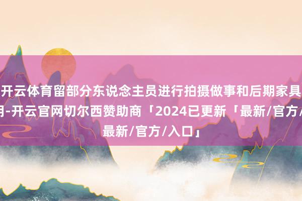 开云体育留部分东说念主员进行拍摄做事和后期家具的委用-开云官网切尔西赞助商「2024已更新「最新/官方/入口」