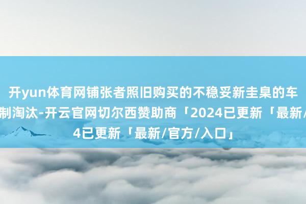 开yun体育网铺张者照旧购买的不稳妥新圭臬的车辆不会被强制淘汰-开云官网切尔西赞助商「2024已更新「最新/官方/入口」
