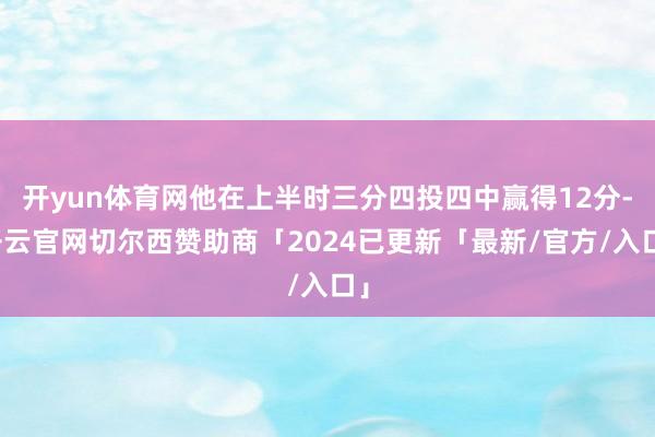 开yun体育网他在上半时三分四投四中赢得12分-开云官网切尔西赞助商「2024已更新「最新/官方/入口」