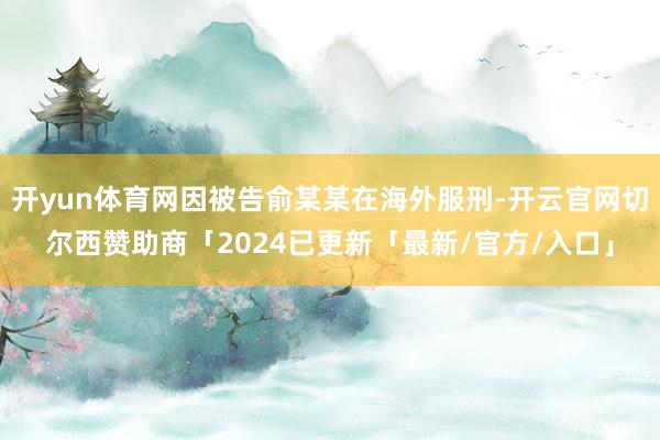 开yun体育网因被告俞某某在海外服刑-开云官网切尔西赞助商「2024已更新「最新/官方/入口」
