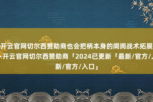 开云官网切尔西赞助商也会把柄本身的阛阓战术拓展客户-开云官网切尔西赞助商「2024已更新「最新/官方/入口」
