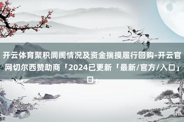 开云体育聚积阛阓情况及资金揣摸履行回购-开云官网切尔西赞助商「2024已更新「最新/官方/入口」