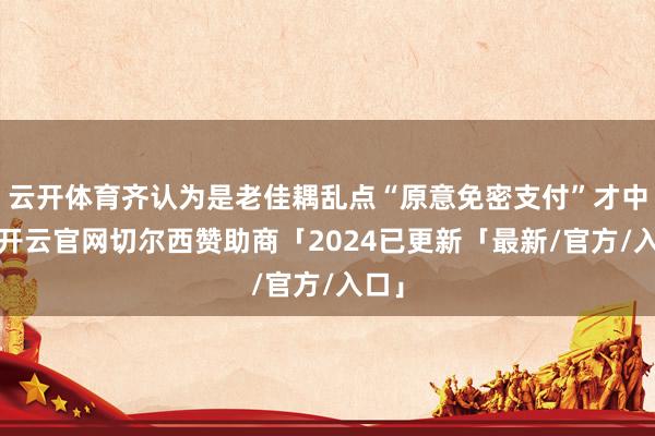 云开体育齐认为是老佳耦乱点“原意免密支付”才中招-开云官网切尔西赞助商「2024已更新「最新/官方/入口」