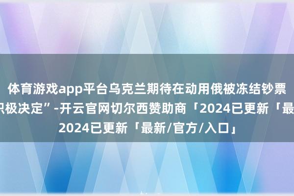 体育游戏app平台乌克兰期待在动用俄被冻结钞票问题上作出“积极决定”-开云官网切尔西赞助商「2024已更新「最新/官方/入口」